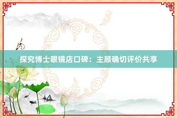 探究博士眼镜店口碑：主顾确切评价共享