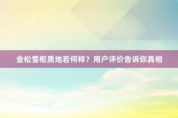 金松雪柜质地若何样？用户评价告诉你真相
