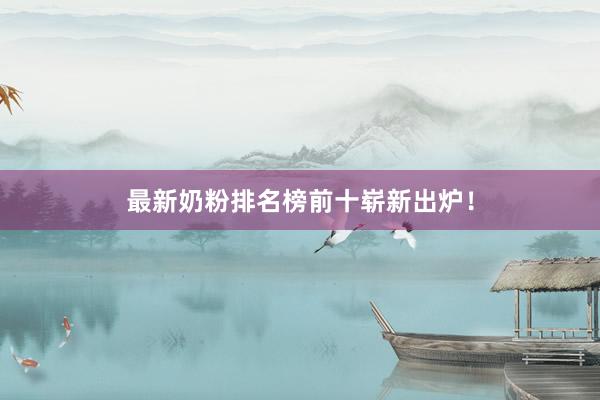 最新奶粉排名榜前十崭新出炉！