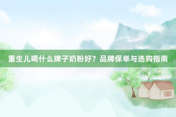 重生儿喝什么牌子奶粉好？品牌保举与选购指南