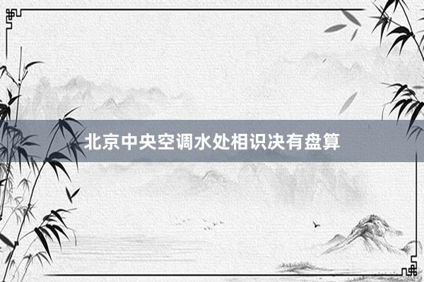北京中央空调水处相识决有盘算