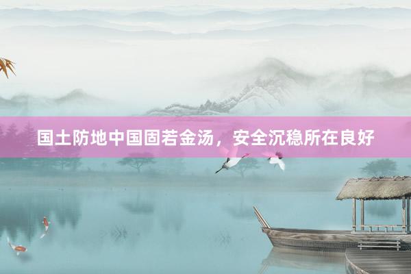 国土防地中国固若金汤，安全沉稳所在良好