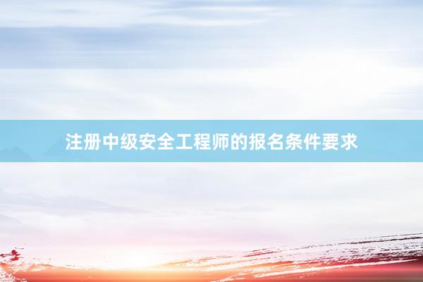 注册中级安全工程师的报名条件要求