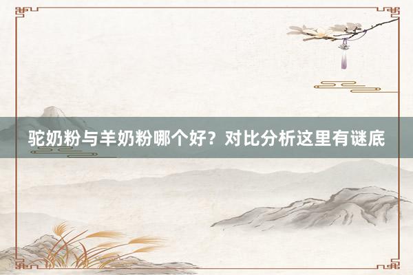 驼奶粉与羊奶粉哪个好？对比分析这里有谜底