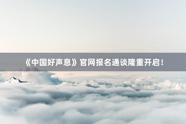 《中国好声息》官网报名通谈隆重开启！