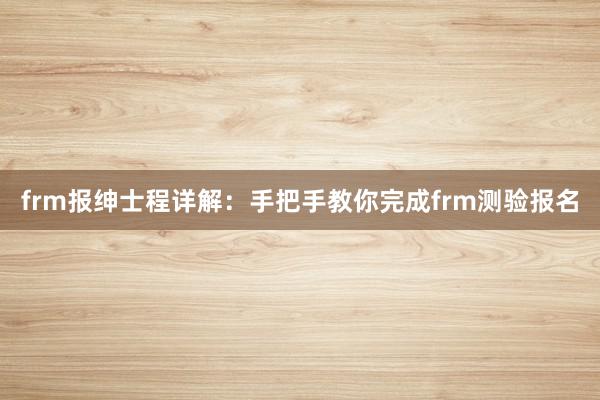 frm报绅士程详解：手把手教你完成frm测验报名